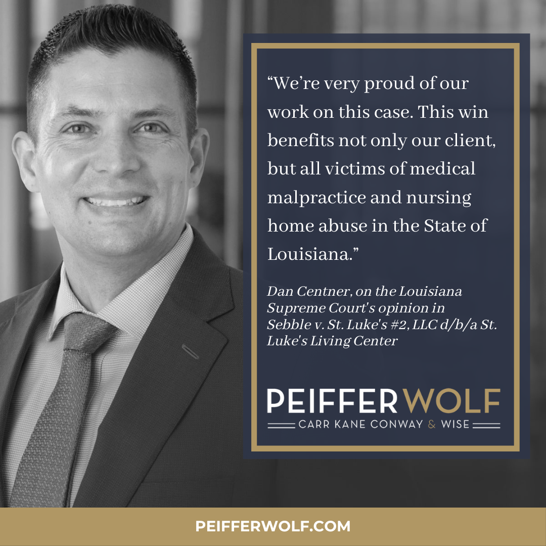 “We’re very proud of our work on this case. This win benefits not only our client, but all victims of medical malpractice and nursing home abuse in the State of Louisiana. It provides much-needed clarity in the law, and more importantly helps victims level the playing field. There are still a lot of problems with the ‘immunity’ statute, but at least we now know when it applies, and when it does not.” -Dan Centner